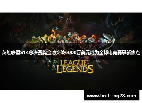 英雄联盟S14总决赛奖金池突破6000万美元成为全球电竞赛事新焦点