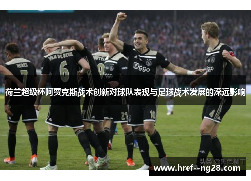荷兰超级杯阿贾克斯战术创新对球队表现与足球战术发展的深远影响