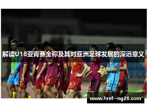 解读U18亚青赛全称及其对亚洲足球发展的深远意义