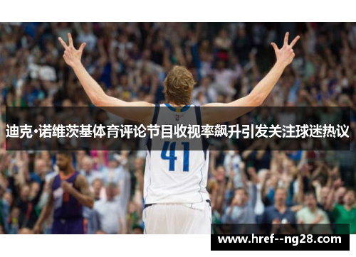 迪克·诺维茨基体育评论节目收视率飙升引发关注球迷热议