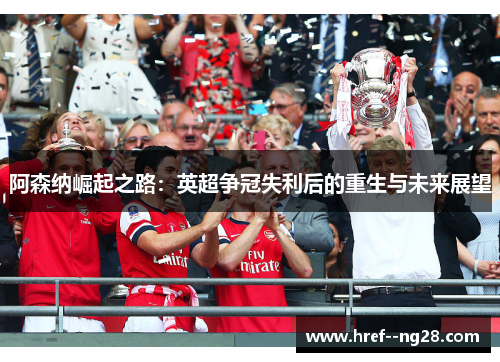 阿森纳崛起之路：英超争冠失利后的重生与未来展望