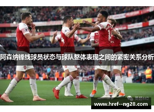 阿森纳锋线球员状态与球队整体表现之间的紧密关系分析