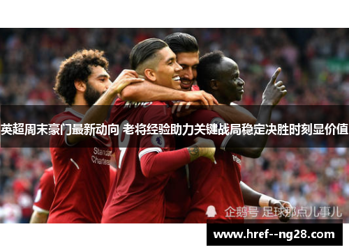 英超周末豪门最新动向 老将经验助力关键战局稳定决胜时刻显价值