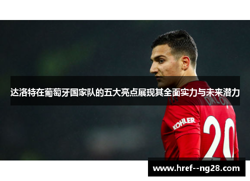 达洛特在葡萄牙国家队的五大亮点展现其全面实力与未来潜力