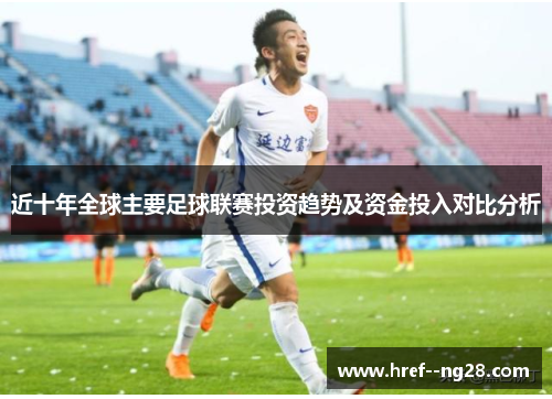 近十年全球主要足球联赛投资趋势及资金投入对比分析