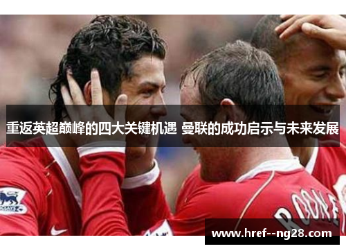 重返英超巅峰的四大关键机遇 曼联的成功启示与未来发展