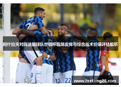 阿什拉夫对阵法国球队世俱杯临场发挥与综合战术价值评估解析