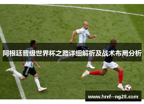 阿根廷晋级世界杯之路详细解析及战术布局分析