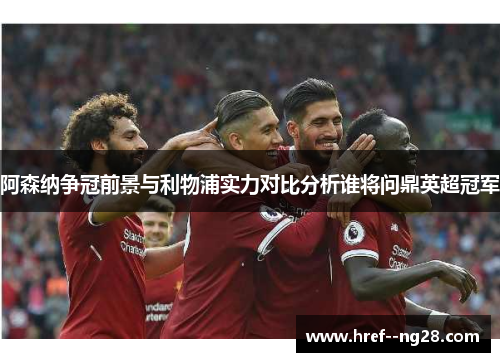阿森纳争冠前景与利物浦实力对比分析谁将问鼎英超冠军