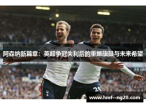 阿森纳新篇章：英超争冠失利后的重振旗鼓与未来希望