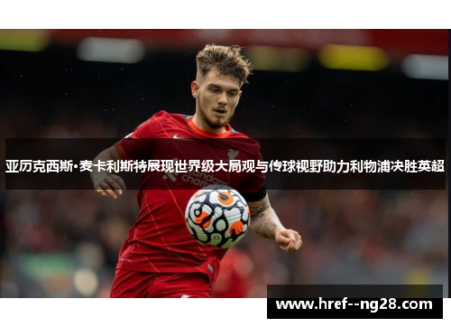 亚历克西斯·麦卡利斯特展现世界级大局观与传球视野助力利物浦决胜英超