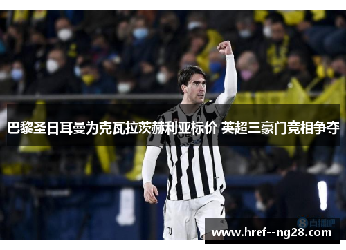 巴黎圣日耳曼为克瓦拉茨赫利亚标价 英超三豪门竞相争夺