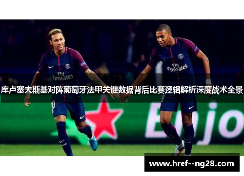 库卢塞夫斯基对阵葡萄牙法甲关键数据背后比赛逻辑解析深度战术全景