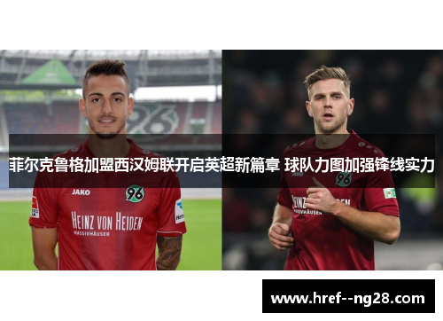 菲尔克鲁格加盟西汉姆联开启英超新篇章 球队力图加强锋线实力