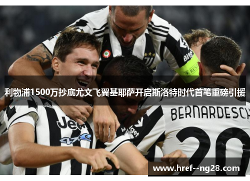 利物浦1500万抄底尤文飞翼基耶萨开启斯洛特时代首笔重磅引援